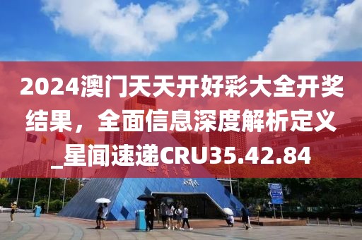 2024澳门天天开好彩大全开奖结果，全面信息深度解析定义_星闻速递CRU35.42.84