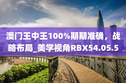 澳门王中王100%期期准确，战略布局_美学视角RBX54.05.5