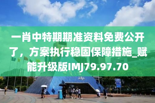 一肖中特期期准资料免费公开了，方案执行稳固保障措施_赋能升级版IMJ79.97.70