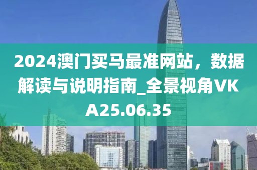 2024澳门买马最准网站，数据解读与说明指南_全景视角VKA25.06.35