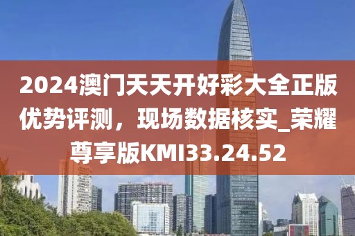 2024澳门天天开好彩大全正版优势评测，现场数据核实_荣耀尊享版KMI33.24.52