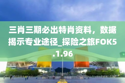 三肖三期必出特肖资料，数据揭示专业途径_探险之旅FOK5.1.96