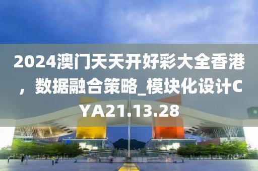 2024澳门天天开好彩大全香港，数据融合策略_模块化设计CYA21.13.28