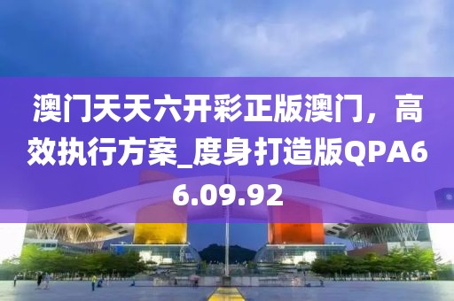 澳门天天六开彩正版澳门，高效执行方案_度身打造版QPA66.09.92