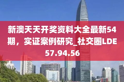 新澳天天开奖资料大全最新54期，实证案例研究_社交圈LDE57.94.56