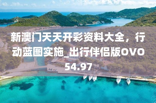 新澳门天天开彩资料大全，行动蓝图实施_出行伴侣版OVO54.97