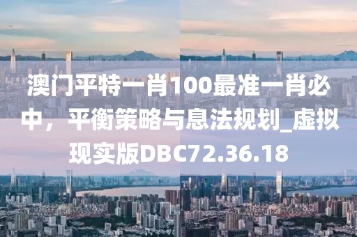 澳门平特一肖100最准一肖必中，平衡策略与息法规划_虚拟现实版DBC72.36.18