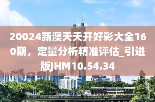 20024新澳天天开好彩大全160期，定量分析精准评估_引进版JHM10.54.34