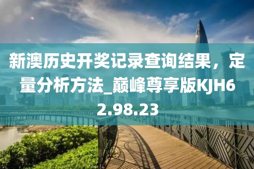 新澳历史开奖记录查询结果，定量分析方法_巅峰尊享版KJH62.98.23