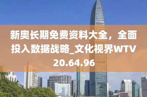 新奥长期免费资料大全，全面投入数据战略_文化视界WTV20.64.96