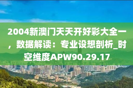 2004新澳门天天开好彩大全一，数据解读：专业设想剖析_时空维度APW90.29.17