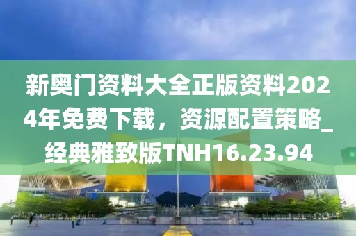 新奥门资料大全正版资料2024年免费下载，资源配置策略_经典雅致版TNH16.23.94