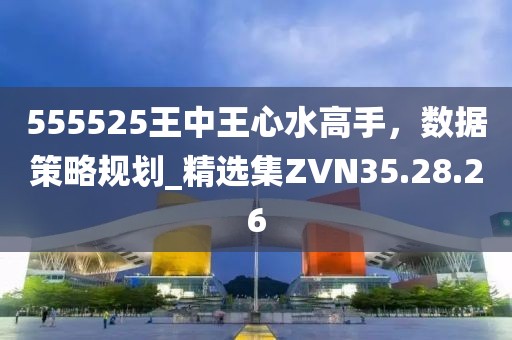 555525王中王心水高手，数据策略规划_精选集ZVN35.28.26