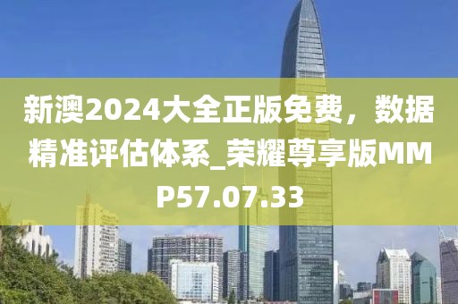新澳2024大全正版免费，数据精准评估体系_荣耀尊享版MMP57.07.33