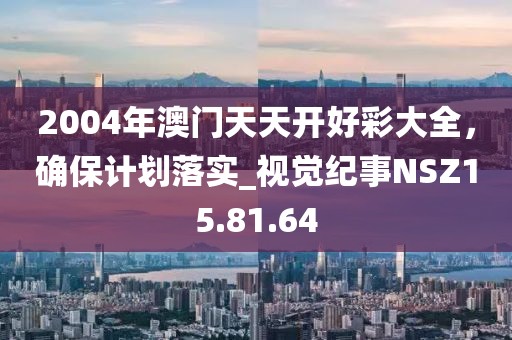2004年澳门天天开好彩大全，确保计划落实_视觉纪事NSZ15.81.64