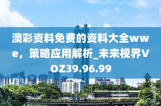 澳彩资料免费的资料大全wwe，策略应用解析_未来视界VOZ39.96.99