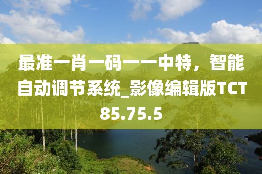 最准一肖一码一一中特，智能自动调节系统_影像编辑版TCT85.75.5