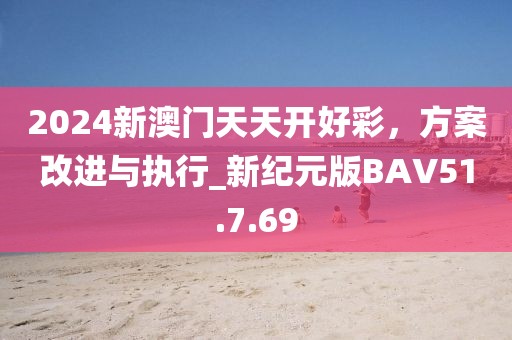 2024新澳门天天开好彩，方案改进与执行_新纪元版BAV51.7.69