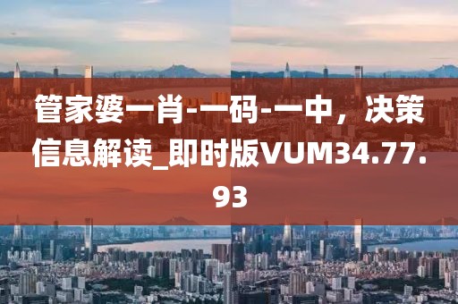 管家婆一肖-一码-一中，决策信息解读_即时版VUM34.77.93