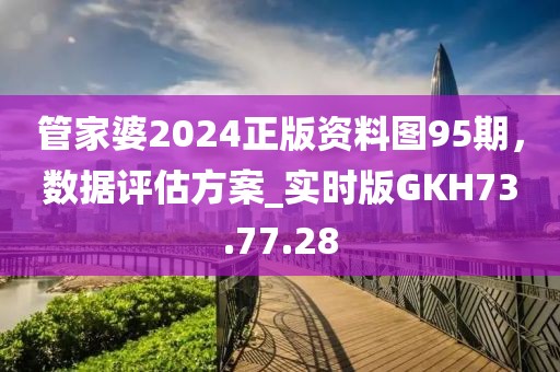 管家婆2024正版资料图95期，数据评估方案_实时版GKH73.77.28