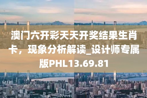 澳门六开彩天天开奖结果生肖卡，现象分析解读_设计师专属版PHL13.69.81