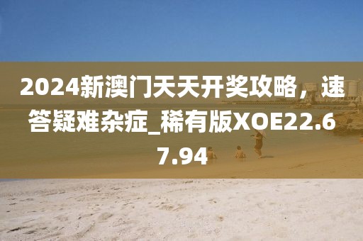 2024新澳门天天开奖攻略，速答疑难杂症_稀有版XOE22.67.94