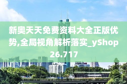 新奥天天免费资料大全正版优势,全局视角解析落实_yShop26.717
