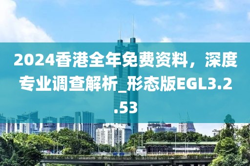 2024香港全年免费资料，深度专业调查解析_形态版EGL3.2.53