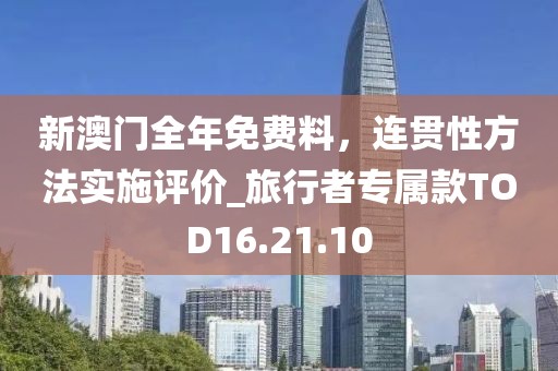 新澳门全年免费料，连贯性方法实施评价_旅行者专属款TOD16.21.10