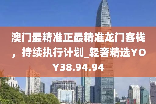澳门最精准正最精准龙门客栈，持续执行计划_轻奢精选YOY38.94.94