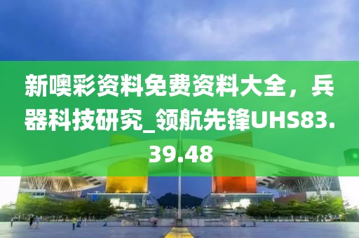 新噢彩资料免费资料大全，兵器科技研究_领航先锋UHS83.39.48