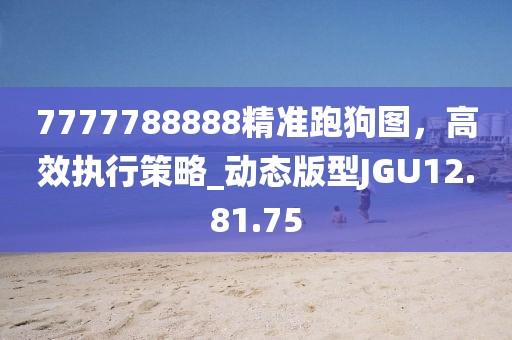 7777788888精准跑狗图，高效执行策略_动态版型JGU12.81.75