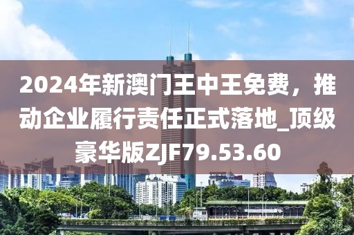 2024年新澳门王中王免费，推动企业履行责任正式落地_顶级豪华版ZJF79.53.60