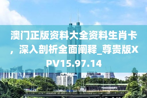 澳门正版资料大全资料生肖卡，深入剖析全面阐释_尊贵版XPV15.97.14