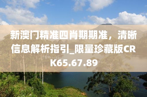 新澳门精准四肖期期准，清晰信息解析指引_限量珍藏版CRK65.67.89