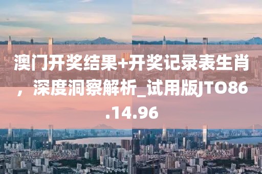 澳门开奖结果+开奖记录表生肖，深度洞察解析_试用版JTO86.14.96