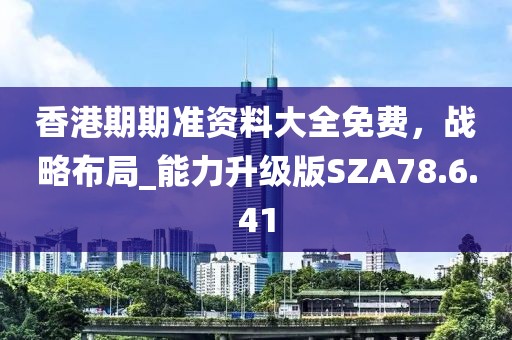香港期期准资料大全免费，战略布局_能力升级版SZA78.6.41