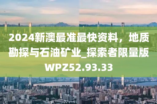 2024新澳最准最快资料，地质勘探与石油矿业_探索者限量版WPZ52.93.33