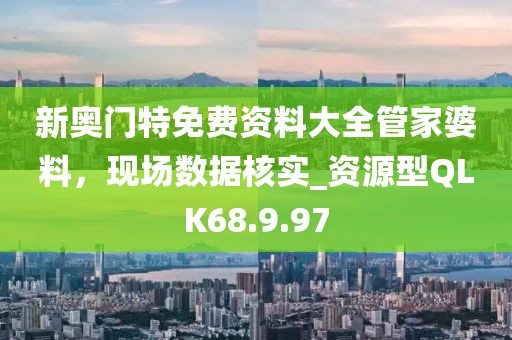 新奥门特免费资料大全管家婆料，现场数据核实_资源型QLK68.9.97