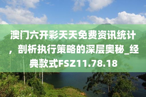 澳门六开彩天天免费资讯统计，剖析执行策略的深层奥秘_经典款式FSZ11.78.18