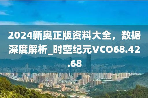 2024新奥正版资料大全，数据深度解析_时空纪元VCO68.42.68