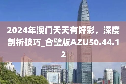 2024年澳门天天有好彩，深度剖析技巧_合璧版AZU50.44.12