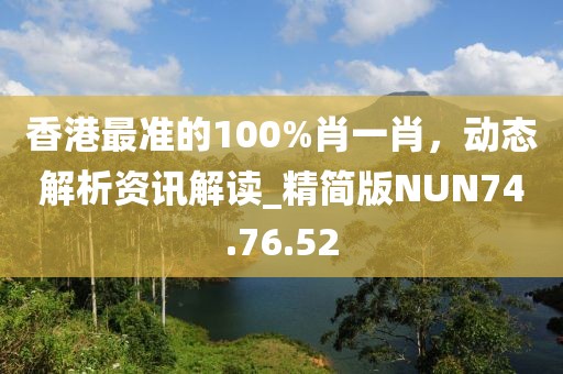 香港最准的100%肖一肖，动态解析资讯解读_精简版NUN74.76.52