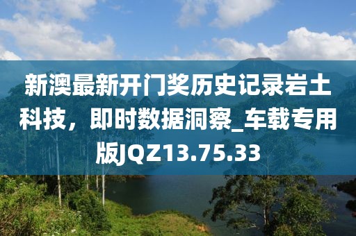 新澳最新开门奖历史记录岩土科技，即时数据洞察_车载专用版JQZ13.75.33