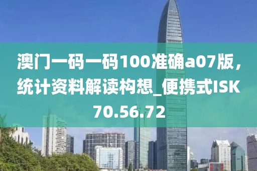 澳门一码一码100准确a07版，统计资料解读构想_便携式ISK70.56.72
