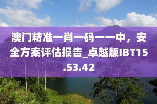 澳门精准一肖一码一一中，安全方案评估报告_卓越版IBT15.53.42