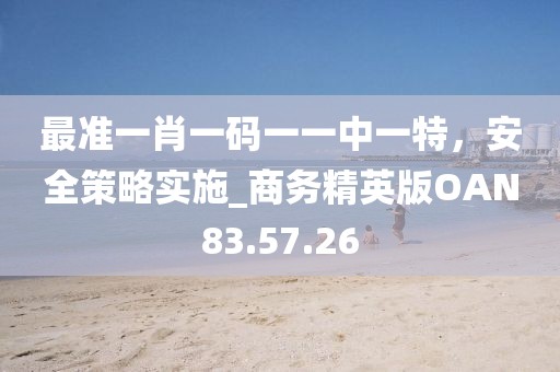 最准一肖一码一一中一特，安全策略实施_商务精英版OAN83.57.26