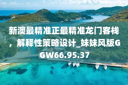 新澳最精准正最精准龙门客栈，解释性策略设计_妹妹风版GGW66.95.37