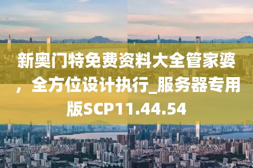 新奥门特免费资料大全管家婆，全方位设计执行_服务器专用版SCP11.44.54