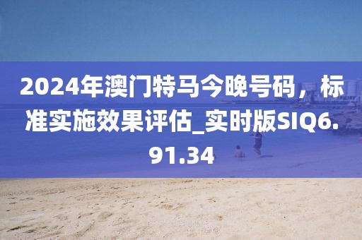 2024年澳门特马今晚号码，标准实施效果评估_实时版SIQ6.91.34